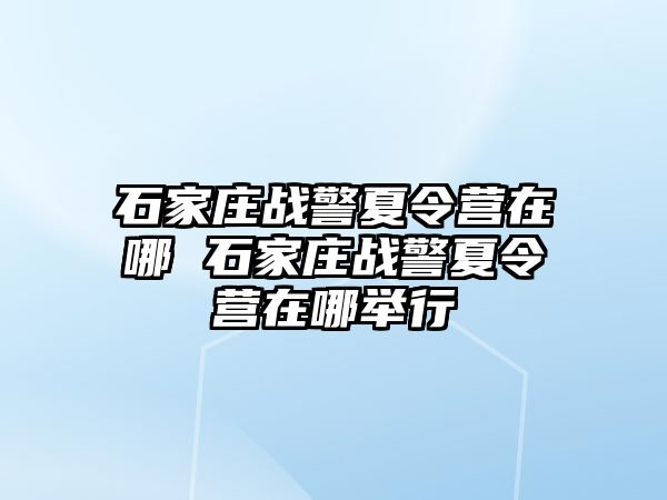 石家庄战警夏令营在哪 石家庄战警夏令营在哪举行