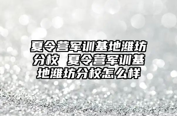 夏令营军训基地潍坊分校 夏令营军训基地潍坊分校怎么样