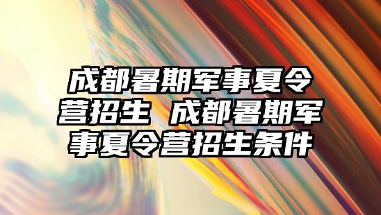 成都暑期军事夏令营招生 成都暑期军事夏令营招生条件