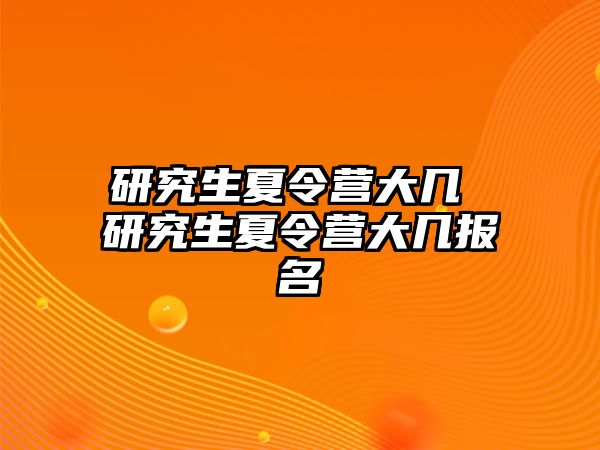 研究生夏令营大几 研究生夏令营大几报名