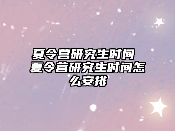 夏令营研究生时间 夏令营研究生时间怎么安排