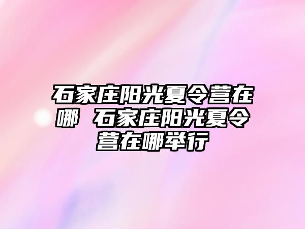 石家庄阳光夏令营在哪 石家庄阳光夏令营在哪举行