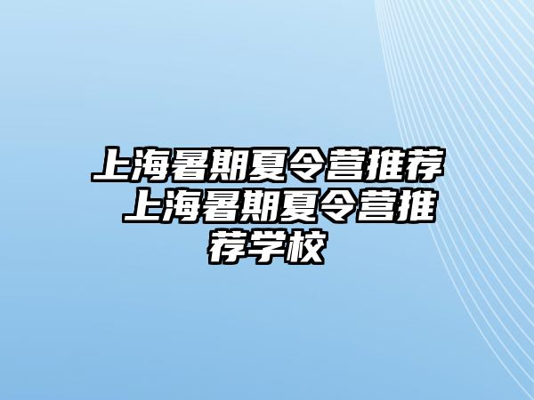 上海暑期夏令营推荐 上海暑期夏令营推荐学校