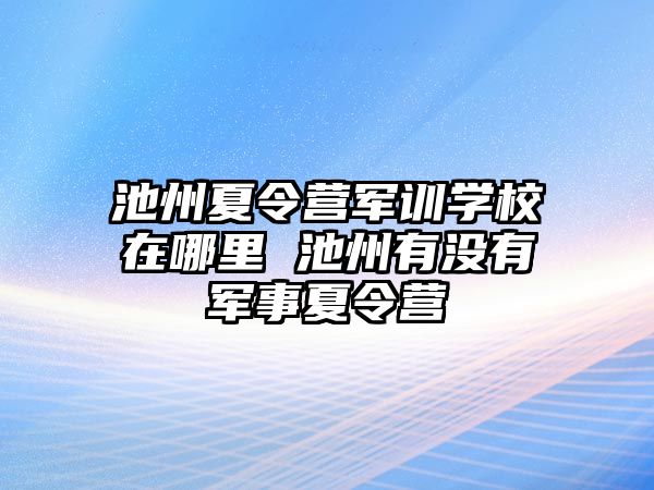 池州夏令营军训学校在哪里 池州有没有军事夏令营