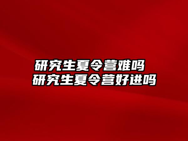 研究生夏令营难吗 研究生夏令营好进吗