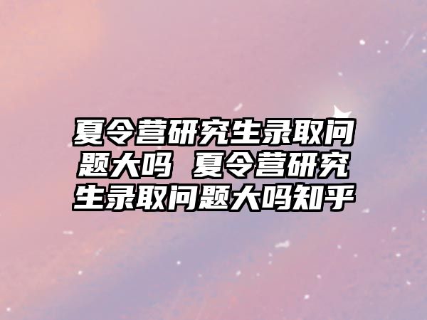 夏令营研究生录取问题大吗 夏令营研究生录取问题大吗知乎