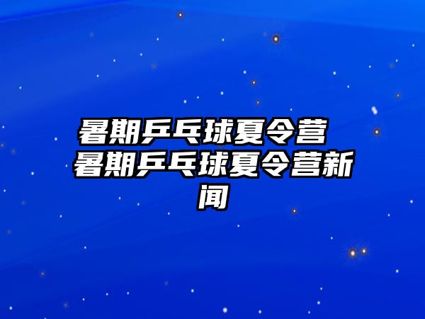 暑期乒乓球夏令营 暑期乒乓球夏令营新闻