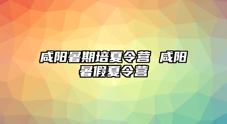 咸阳暑期培夏令营 咸阳暑假夏令营