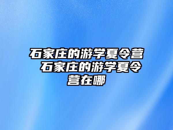 石家庄的游学夏令营 石家庄的游学夏令营在哪