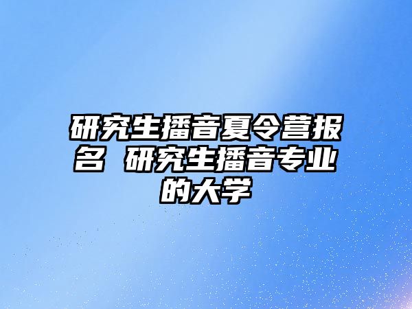 研究生播音夏令营报名 研究生播音专业的大学