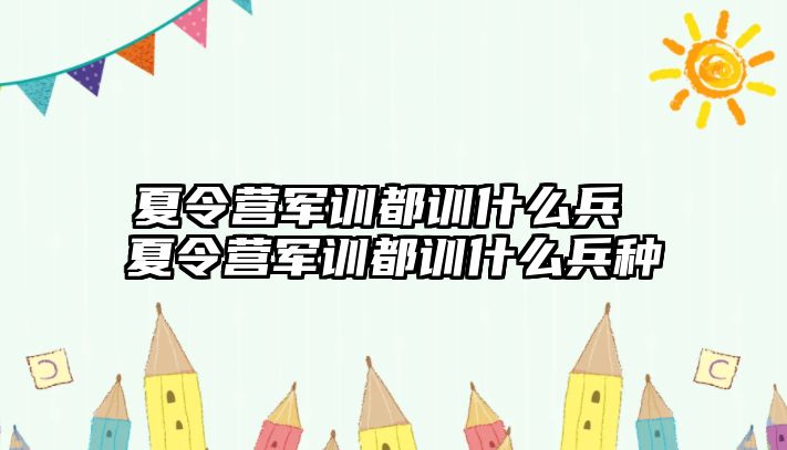 夏令营军训都训什么兵 夏令营军训都训什么兵种