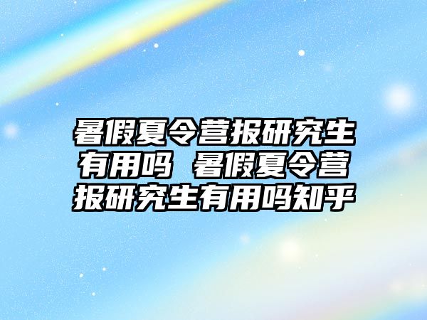 暑假夏令营报研究生有用吗 暑假夏令营报研究生有用吗知乎