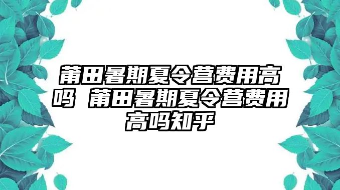 莆田暑期夏令营费用高吗 莆田暑期夏令营费用高吗知乎