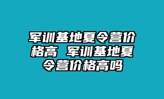 军训基地夏令营价格高 军训基地夏令营价格高吗