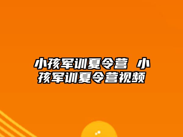 小孩军训夏令营 小孩军训夏令营视频