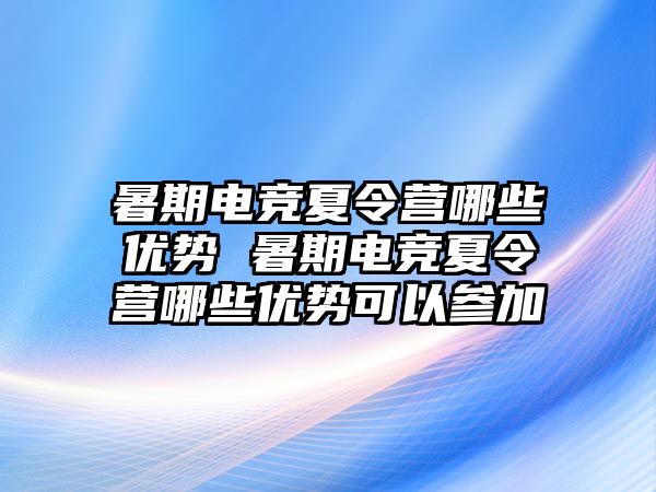 暑期电竞夏令营哪些优势 暑期电竞夏令营哪些优势可以参加