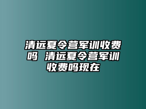 清远夏令营军训收费吗 清远夏令营军训收费吗现在