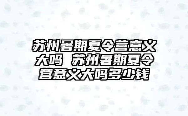 苏州暑期夏令营意义大吗 苏州暑期夏令营意义大吗多少钱