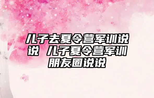 儿子去夏令营军训说说 儿子夏令营军训朋友圈说说