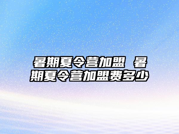 暑期夏令营加盟 暑期夏令营加盟费多少