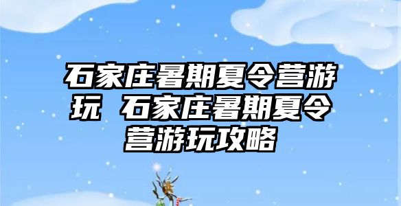 石家庄暑期夏令营游玩 石家庄暑期夏令营游玩攻略