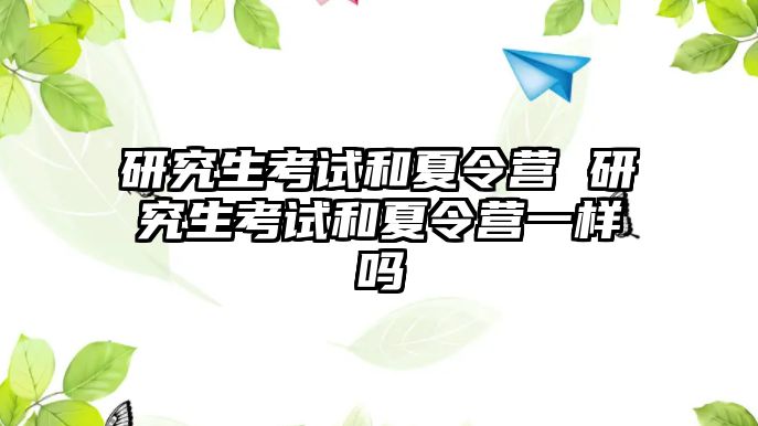 研究生考试和夏令营 研究生考试和夏令营一样吗