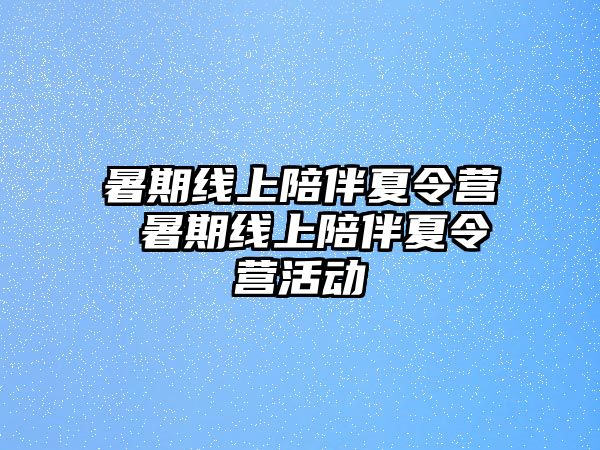 暑期线上陪伴夏令营 暑期线上陪伴夏令营活动