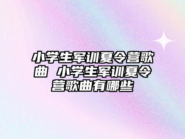 小学生军训夏令营歌曲 小学生军训夏令营歌曲有哪些