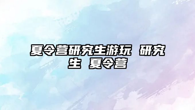 夏令营研究生游玩 研究生 夏令营