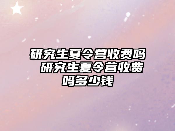 研究生夏令营收费吗 研究生夏令营收费吗多少钱