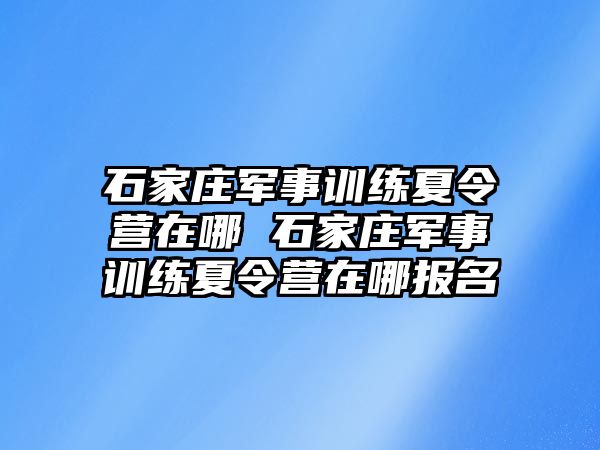 石家庄军事训练夏令营在哪 石家庄军事训练夏令营在哪报名