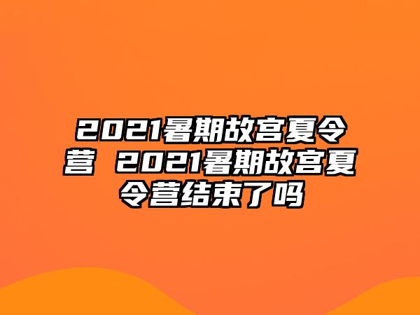 2021暑期故宫夏令营 2021暑期故宫夏令营结束了吗