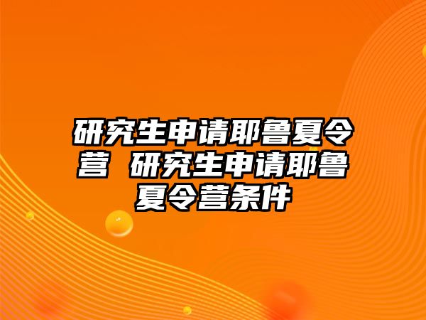 研究生申请耶鲁夏令营 研究生申请耶鲁夏令营条件