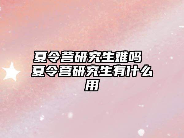 夏令营研究生难吗 夏令营研究生有什么用