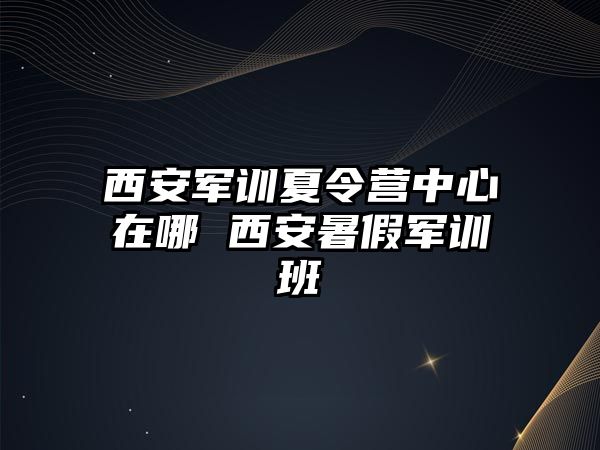 西安军训夏令营中心在哪 西安暑假军训班