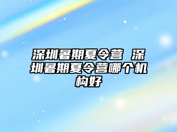 深圳暑期夏令营 深圳暑期夏令营哪个机构好