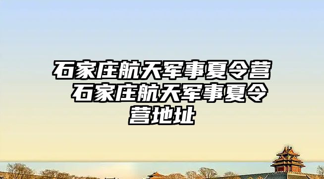 石家庄航天军事夏令营 石家庄航天军事夏令营地址