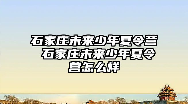 石家庄未来少年夏令营 石家庄未来少年夏令营怎么样