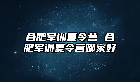 合肥军训夏令营 合肥军训夏令营哪家好