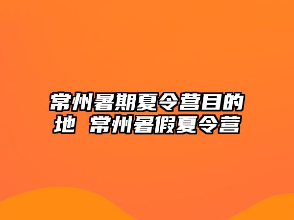 常州暑期夏令营目的地 常州暑假夏令营