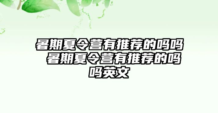 暑期夏令营有推荐的吗吗 暑期夏令营有推荐的吗吗英文