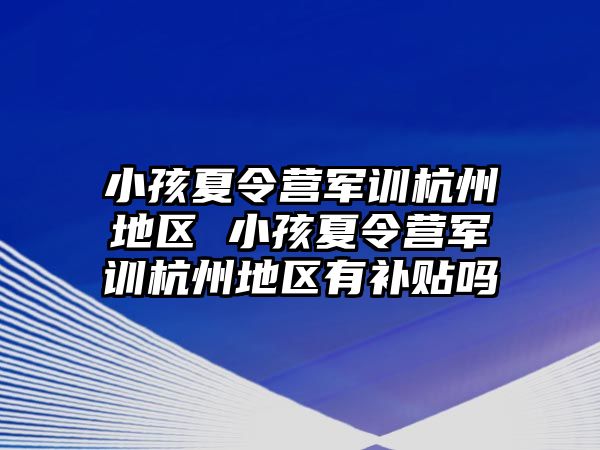 小孩夏令营军训杭州地区 小孩夏令营军训杭州地区有补贴吗