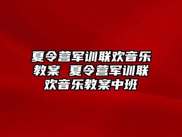 夏令营军训联欢音乐教案 夏令营军训联欢音乐教案中班