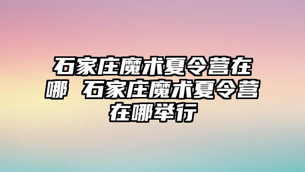 石家庄魔术夏令营在哪 石家庄魔术夏令营在哪举行