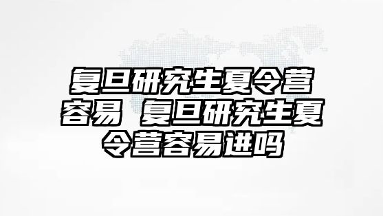 复旦研究生夏令营容易 复旦研究生夏令营容易进吗