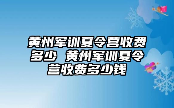 黄州军训夏令营收费多少 黄州军训夏令营收费多少钱