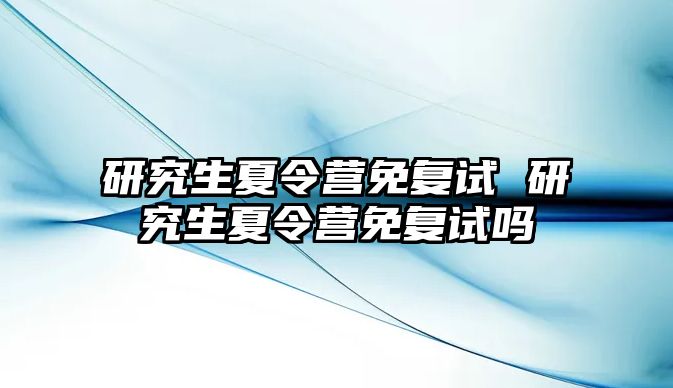 研究生夏令营免复试 研究生夏令营免复试吗