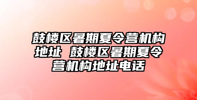 鼓楼区暑期夏令营机构地址 鼓楼区暑期夏令营机构地址电话