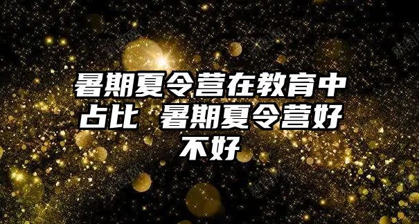 暑期夏令营在教育中占比 暑期夏令营好不好