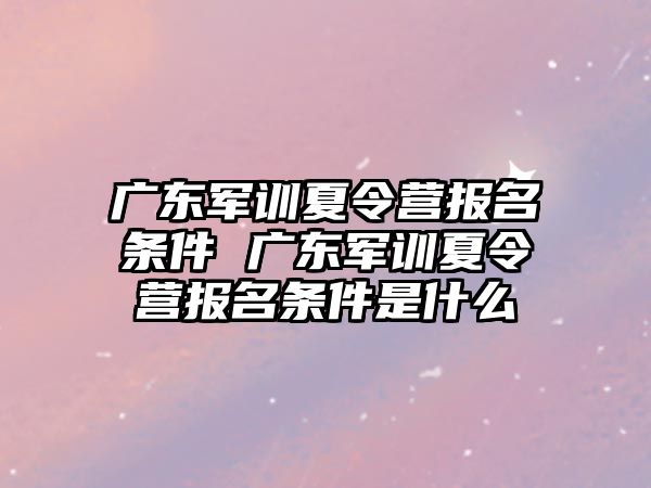 广东军训夏令营报名条件 广东军训夏令营报名条件是什么